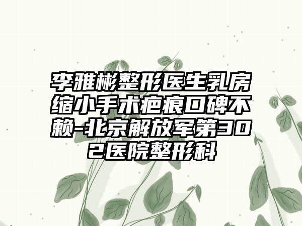 李雅彬整形医生乳房缩小手术疤痕口碑不赖-北京解放军第302医院整形科