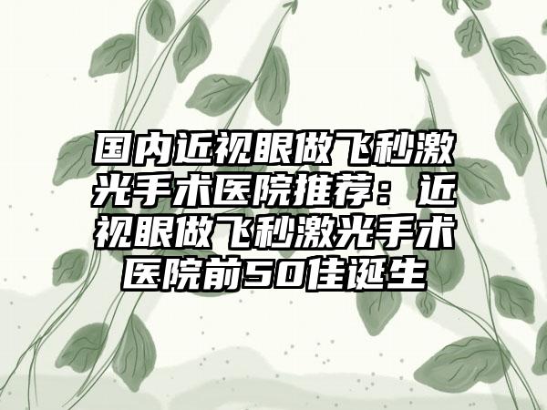 国内近视眼做飞秒激光手术医院推荐：近视眼做飞秒激光手术医院前50佳诞生