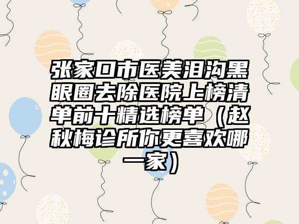 张家口市医美泪沟黑眼圈去除医院上榜清单前十精选榜单（赵秋梅诊所你更喜欢哪一家）