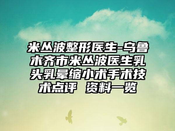 米丛波整形医生-乌鲁木齐市米丛波医生乳头乳晕缩小术手术技术点评 资料一览