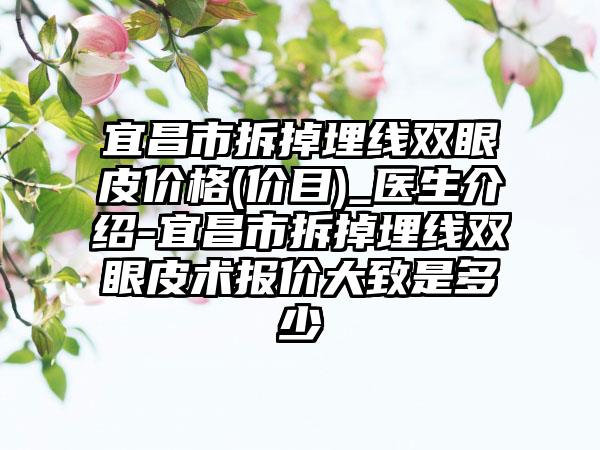 宜昌市拆掉埋线双眼皮价格(价目)_医生介绍-宜昌市拆掉埋线双眼皮术报价大致是多少