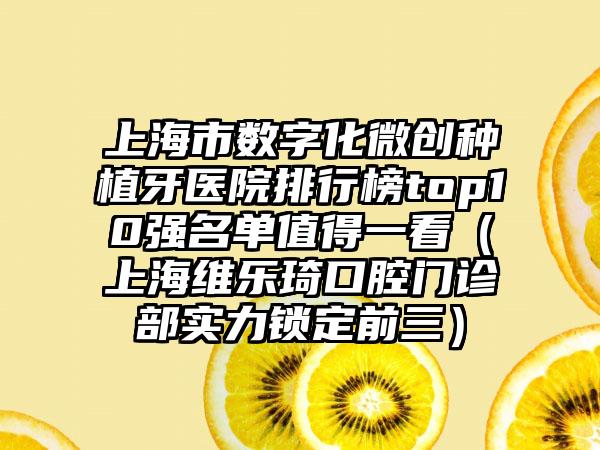 上海市数字化微创种植牙医院排行榜top10强名单值得一看（上海维乐琦口腔门诊部实力锁定前三）