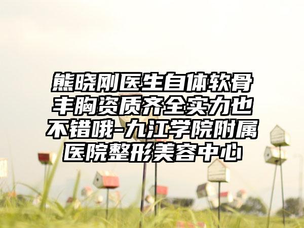 熊晓刚医生自体软骨丰胸资质齐全实力也不错哦-九江学院附属医院整形美容中心