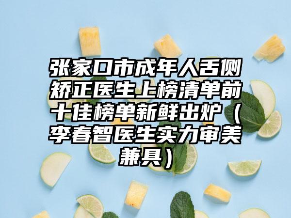 张家口市成年人舌侧矫正医生上榜清单前十佳榜单新鲜出炉（李春智医生实力审美兼具）