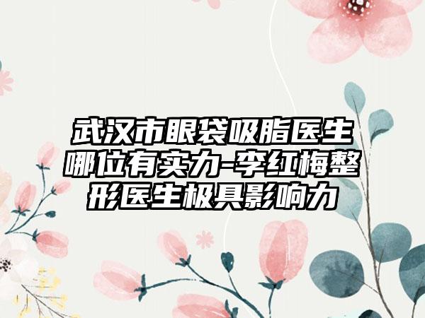 武汉市眼袋吸脂医生哪位有实力-李红梅整形医生极具影响力