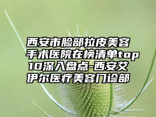 西安市脸部拉皮美容手术医院在榜清单top10深入盘点-西安艾伊尔医疗美容门诊部