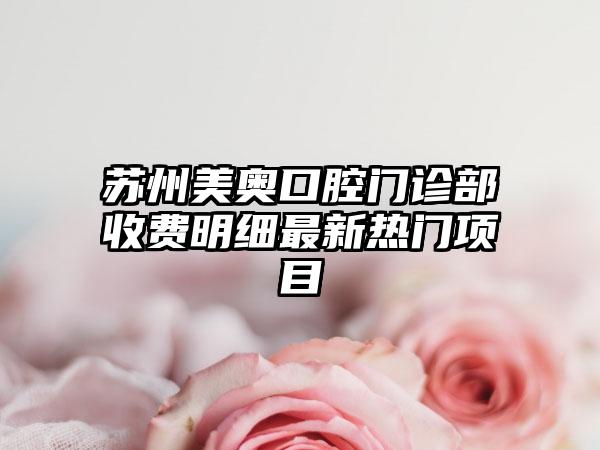 苏州美奥口腔门诊部收费明细最新热门项目