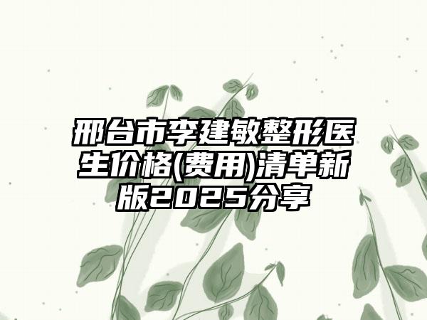 邢台市李建敏整形医生价格(费用)清单新版2025分享