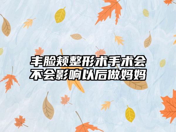 丰脸颊整形术手术会不会影响以后做妈妈