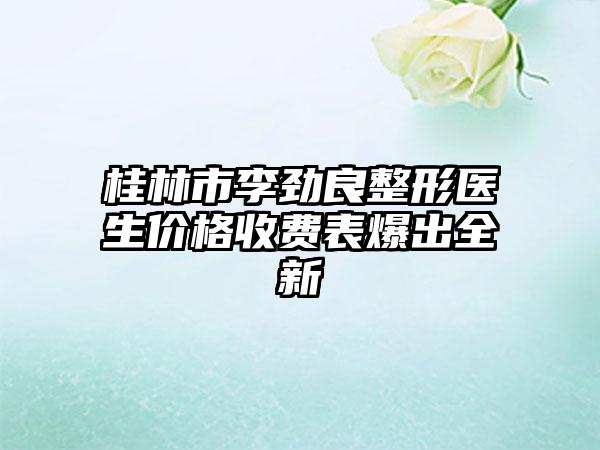 桂林市李劲良整形医生价格收费表爆出全新