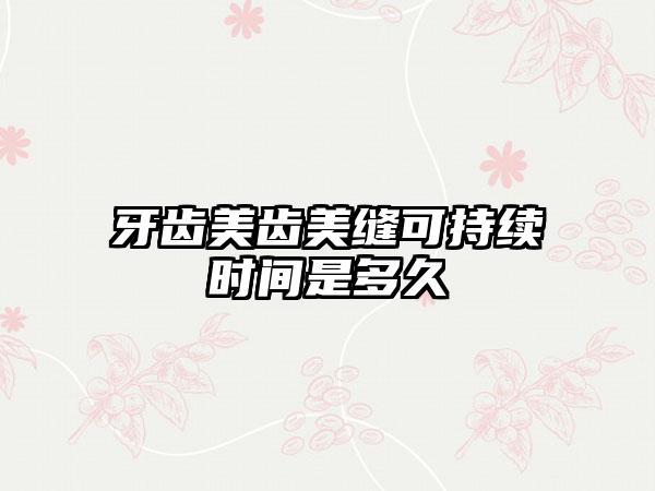 牙齿美齿美缝可持续时间是多久