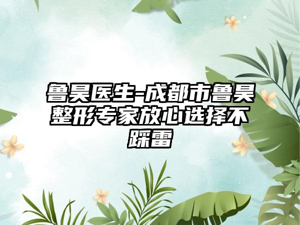 鲁昊医生-成都市鲁昊整形专家放心选择不踩雷