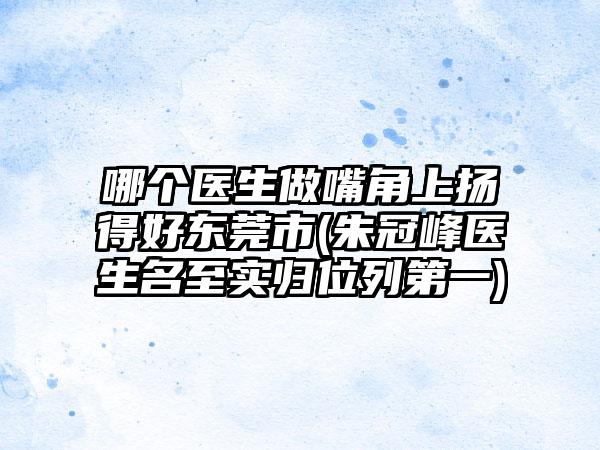 哪个医生做嘴角上扬得好东莞市(朱冠峰医生名至实归位列第一)