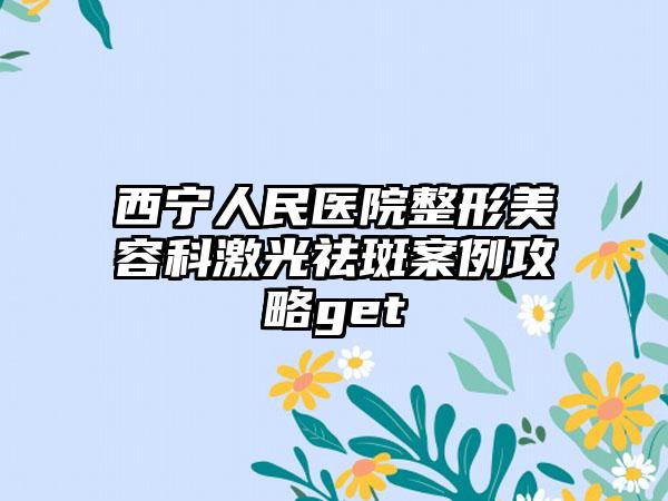西宁人民医院整形美容科激光祛斑案例攻略get