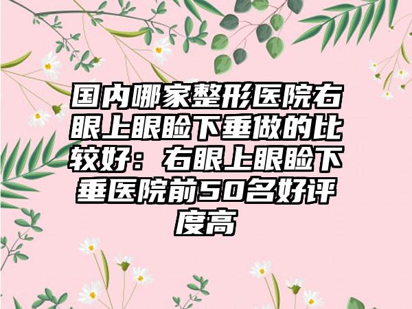 国内哪家整形医院右眼上眼睑下垂做的比较好：右眼上眼睑下垂医院前50名好评度高