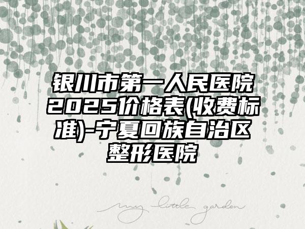 银川市第一人民医院2025价格表(收费标准)-宁夏回族自治区整形医院
