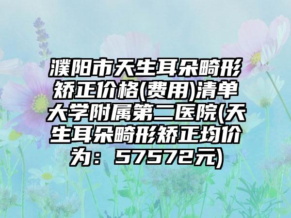濮阳市天生耳朵畸形矫正价格(费用)清单大学附属第二医院(天生耳朵畸形矫正均价为：57572元)