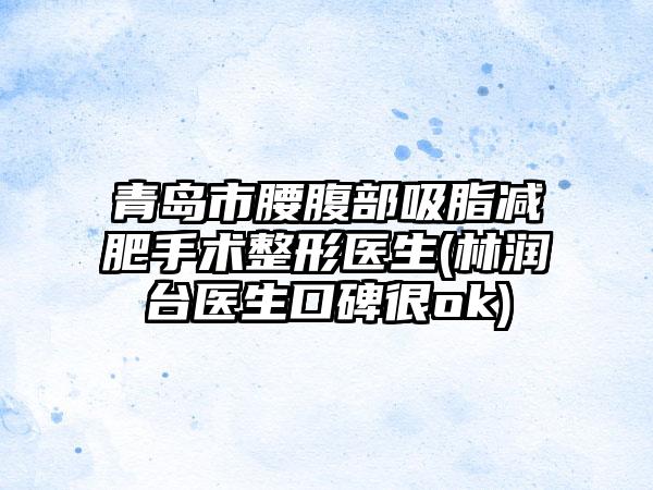 青岛市腰腹部吸脂减肥手术整形医生(林润台医生口碑很ok)