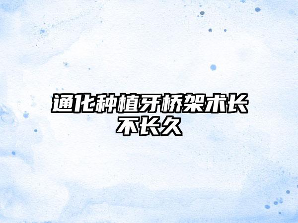通化种植牙桥架术长不长久