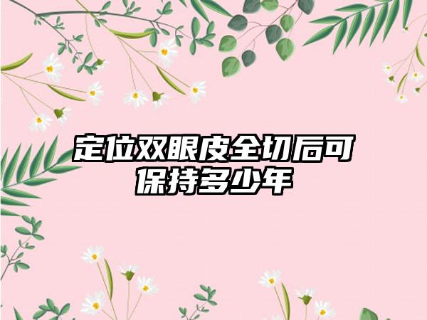 定位双眼皮全切后可保持多少年