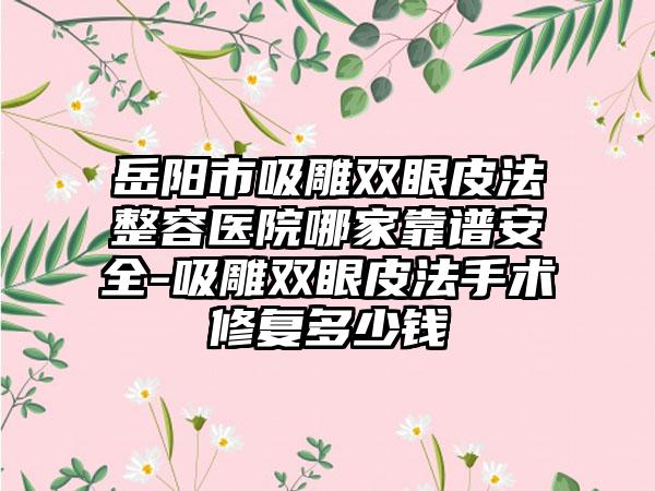岳阳市吸雕双眼皮法整容医院哪家靠谱安全-吸雕双眼皮法手术修复多少钱