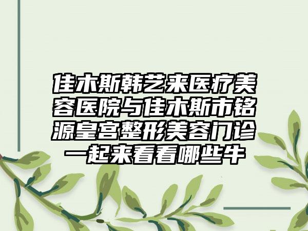 佳木斯韩艺来医疗美容医院与佳木斯市铭源皇宫整形美容门诊一起来看看哪些牛