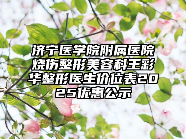 济宁医学院附属医院烧伤整形美容科王彩华整形医生价位表2025优惠公示