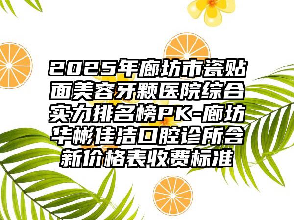 2025年廊坊市瓷贴面美容牙颗医院综合实力排名榜PK-廊坊华彬佳洁口腔诊所含新价格表收费标准