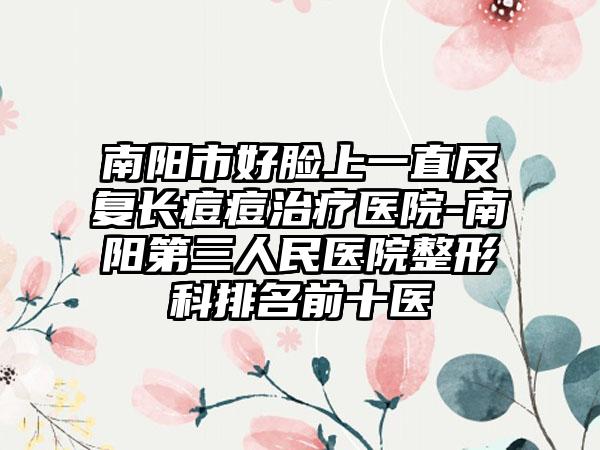 南阳市好脸上一直反复长痘痘治疗医院-南阳第三人民医院整形科排名前十医