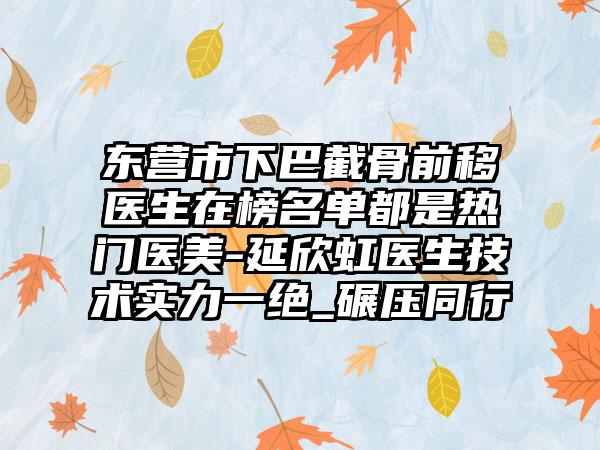 东营市下巴截骨前移医生在榜名单都是热门医美-延欣虹医生技术实力一绝_碾压同行