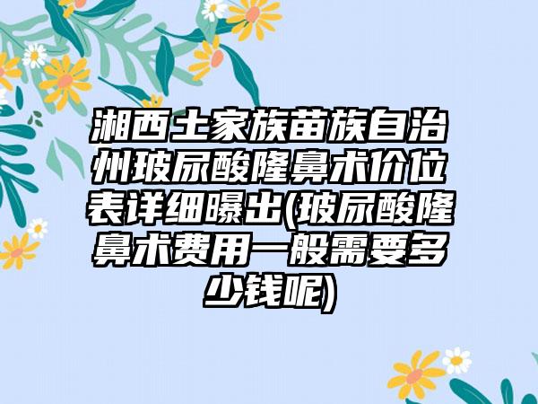 湘西土家族苗族自治州玻尿酸隆鼻术价位表详细曝出(玻尿酸隆鼻术费用一般需要多少钱呢)