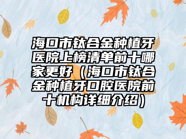 海口市钛合金种植牙医院上榜清单前十哪家更好（海口市钛合金种植牙口腔医院前十机构详细介绍）