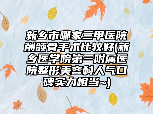 新乡市哪家三甲医院削颌骨手术比较好(新乡医学院第三附属医院整形美容科人气口碑实力相当~)