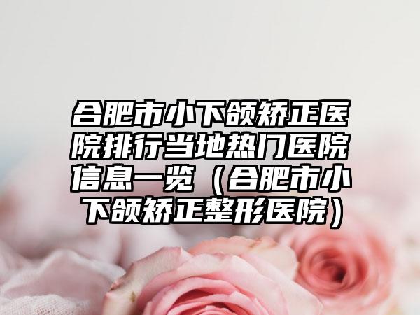 合肥市小下颌矫正医院排行当地热门医院信息一览（合肥市小下颌矫正整形医院）