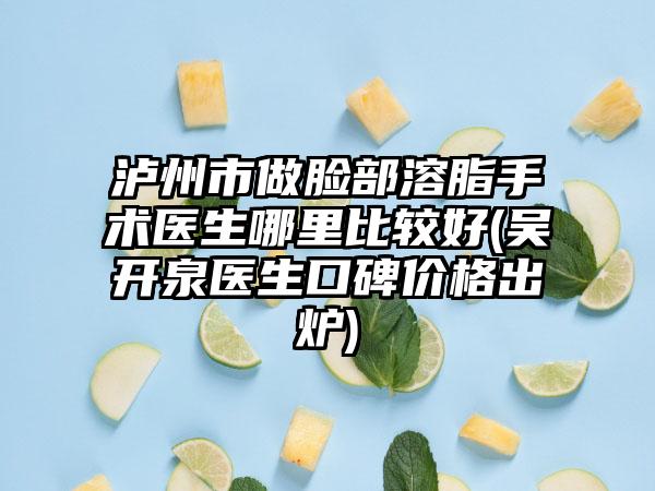泸州市做脸部溶脂手术医生哪里比较好(吴开泉医生口碑价格出炉)