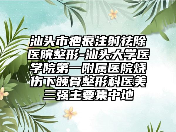 汕头市疤痕注射祛除医院整形-汕头大学医学院第一附属医院烧伤下颌骨整形科医美三强主要集中地