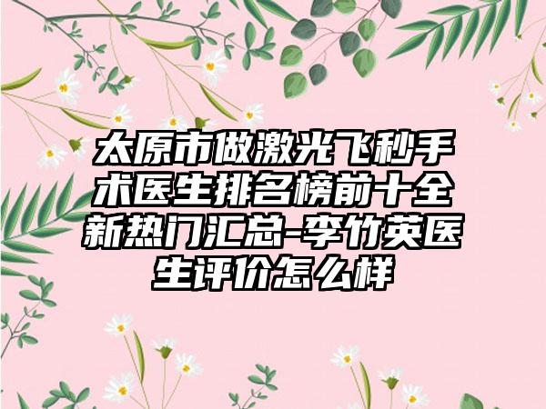 太原市做激光飞秒手术医生排名榜前十全新热门汇总-李竹英医生评价怎么样