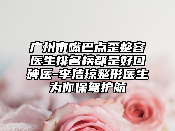 广州市嘴巴点歪整容医生排名榜都是好口碑医-李洁琼整形医生为你保驾护航