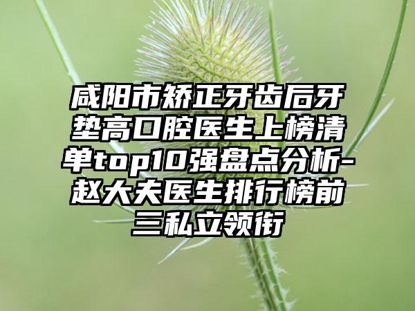 咸阳市矫正牙齿后牙垫高口腔医生上榜清单top10强盘点分析-赵大夫医生排行榜前三私立领衔