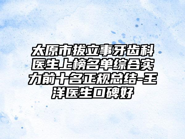太原市拔立事牙齿科医生上榜名单综合实力前十名正规总结-王洋医生口碑好
