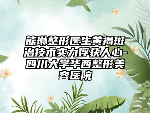 熊琳整形医生黄褐斑治技术实力俘获人心-四川大学华西整形美容医院