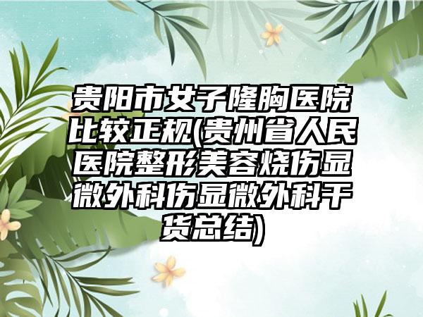 贵阳市女子隆胸医院比较正规(贵州省人民医院整形美容烧伤显微外科伤显微外科干货总结)