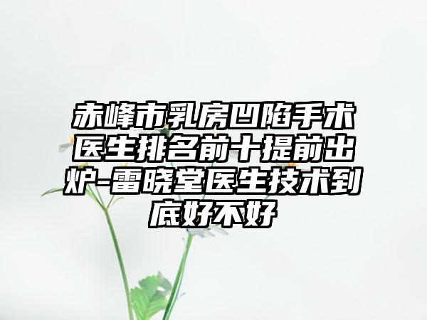 赤峰市乳房凹陷手术医生排名前十提前出炉-雷晓堂医生技术到底好不好
