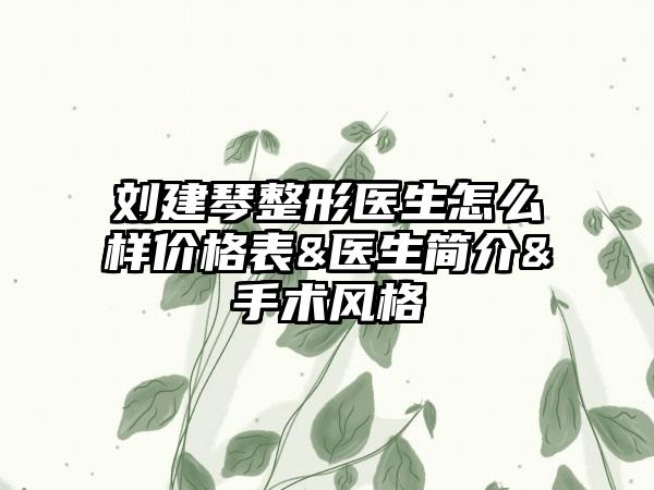 刘建琴整形医生怎么样价格表&医生简介&手术风格
