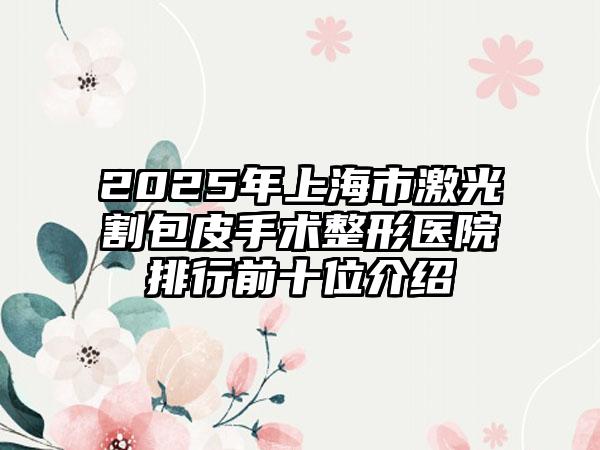 2025年上海市激光割包皮手术整形医院排行前十位介绍