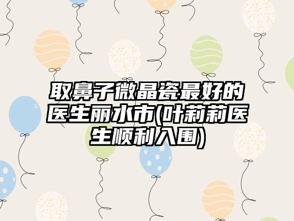 取鼻子微晶瓷最好的医生丽水市(叶莉莉医生顺利入围)