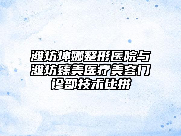 潍坊坤娜整形医院与潍坊臻美医疗美容门诊部技术比拼
