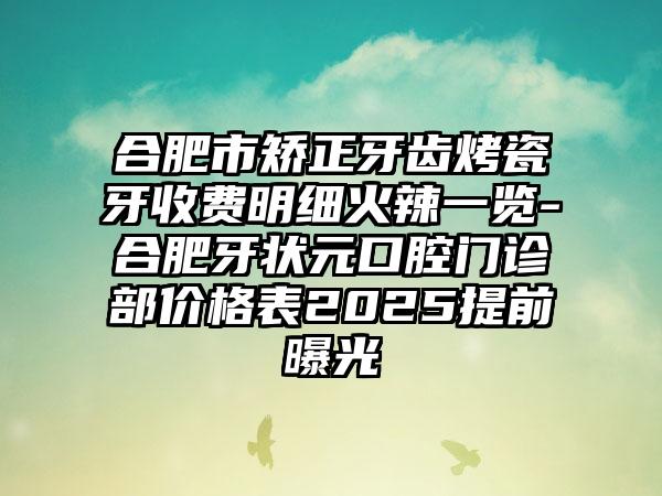 合肥市矫正牙齿烤瓷牙收费明细火辣一览-合肥牙状元口腔门诊部价格表2025提前曝光