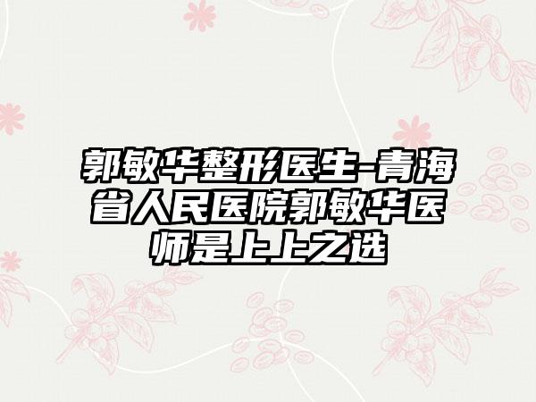 郭敏华整形医生-青海省人民医院郭敏华医师是上上之选