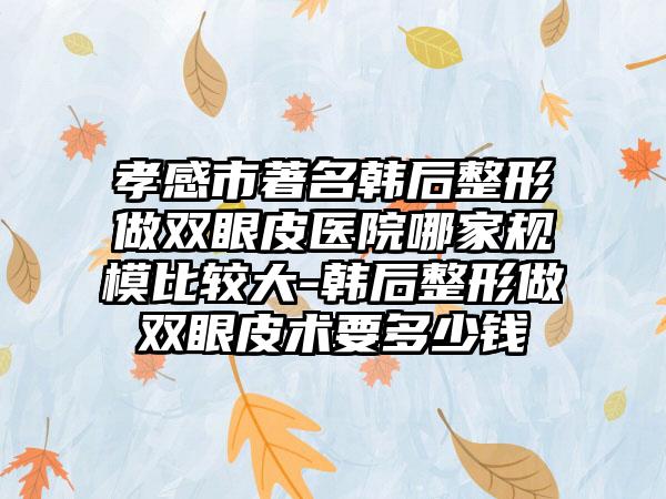 孝感市著名韩后整形做双眼皮医院哪家规模比较大-韩后整形做双眼皮术要多少钱